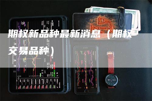 期权新品种最新消息（期权交易品种）