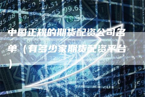 中国正规的期货配资公司名单（有多少家期货配资平台）