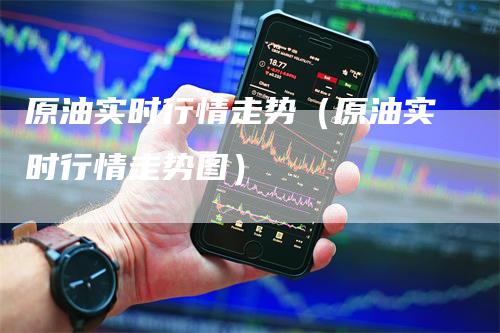 原油实时行情走势（原油实时行情走势图）