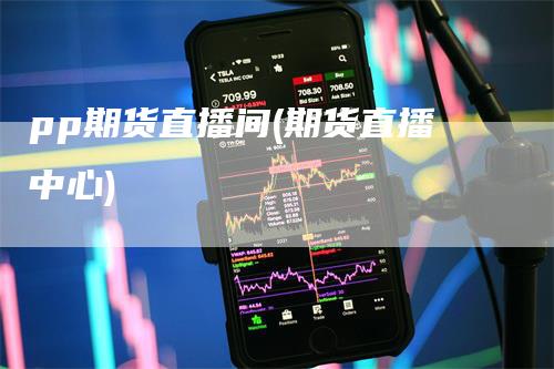pp期货直播间(期货直播中心)