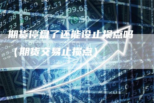 期货停盘了还能设止损点吗（期货交易止损点）