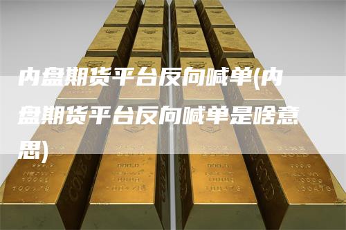 内盘期货平台反向喊单(内盘期货平台反向喊单是啥意思)