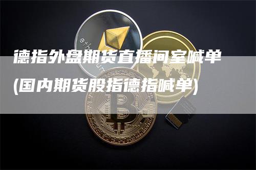 德指外盘期货直播间室喊单(国内期货股指德指喊单)