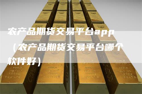 农产品期货交易平台app（农产品期货交易平台哪个软件好）