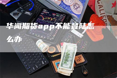 华闻期货app不能登陆怎么办