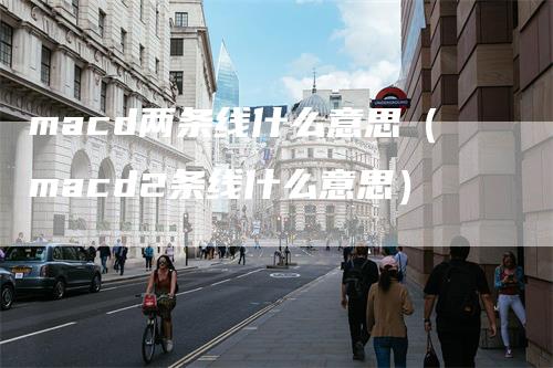 macd两条线什么意思（macd2条线什么意思）