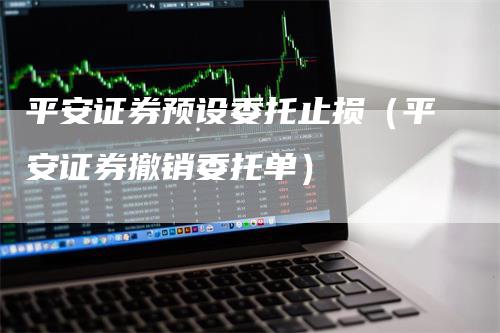 平安证券预设委托止损（平安证券撤销委托单）