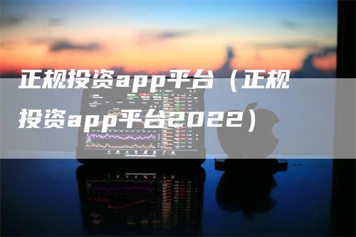 正规投资app平台（正规投资app平台2022）