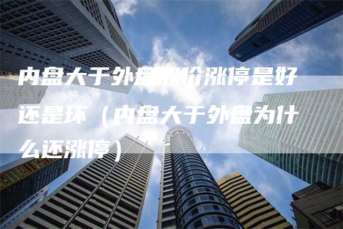 内盘大于外盘股价涨停是好还是坏（内盘大于外盘为什么还涨停）