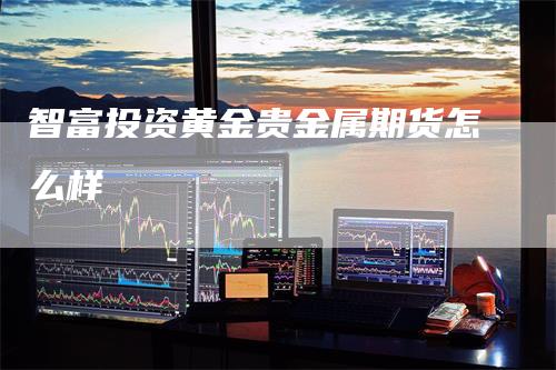 智富投资黄金贵金属期货怎么样