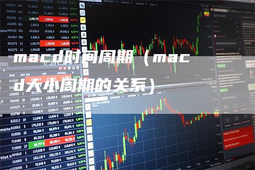 macd时间周期（macd大小周期的关系）
