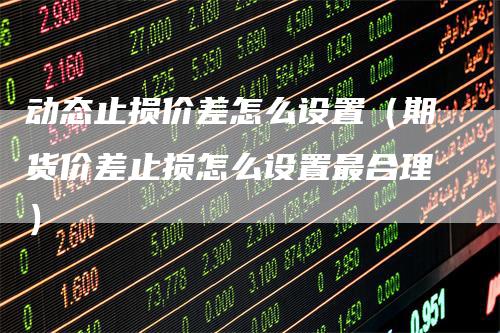 动态止损价差怎么设置（期货价差止损怎么设置最合理）