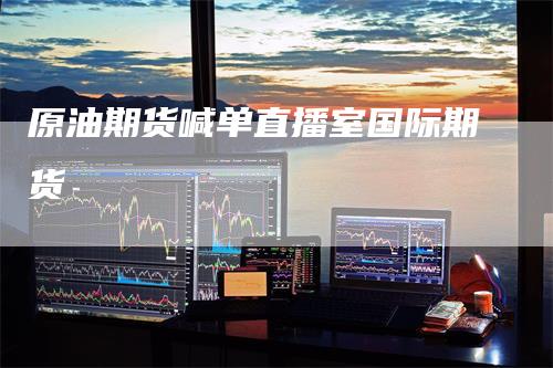 原油期货喊单直播室国际期货