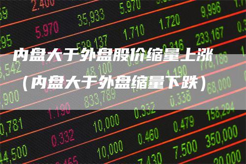内盘大于外盘股价缩量上涨（内盘大于外盘缩量下跌）