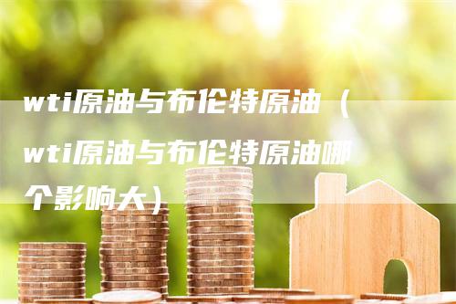 wti原油与布伦特原油（wti原油与布伦特原油哪个影响大）