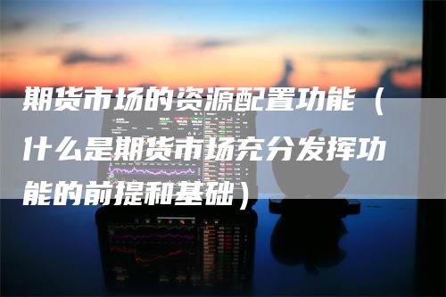 期货市场的资源配置功能（什么是期货市场充分发挥功能的前提和基础）