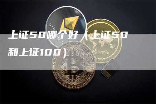 上证50哪个好（上证50和上证100）