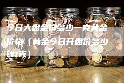 今日大盘金价多少一克黄金价格（黄金今日开盘价多少钱1克）