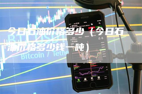 今日石油价格多少（今日石油价格多少钱一吨）