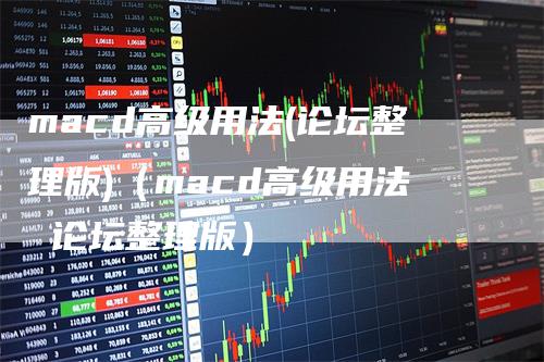 macd高级用法(论坛整理版)（macd高级用法 论坛整理版）