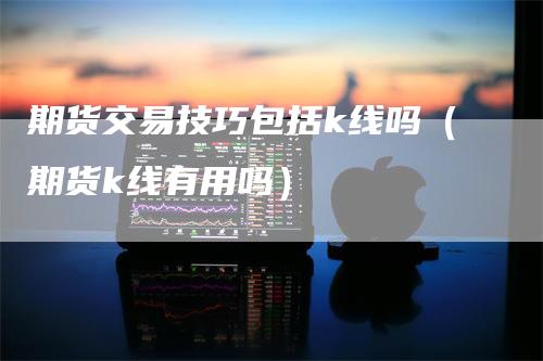 期货交易技巧包括k线吗（期货k线有用吗）