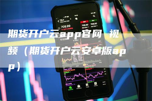 期货开户云app官网 视频（期货开户云安卓版app）