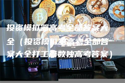 投资模拟器高考全部答案大全（投资模拟器高考全部答案大全打工篇数独高考答案）