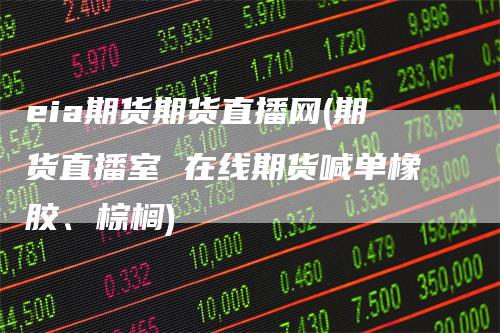 eia期货期货直播网(期货直播室 在线期货喊单橡胶、棕榈)