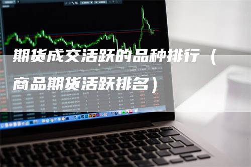 期货成交活跃的品种排行（商品期货活跃排名）