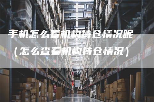 手机怎么看机构持仓情况呢（怎么查看机构持仓情况）