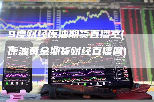 9度财经原油期货直播室(原油黄金期货财经直播间)