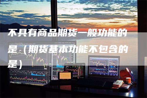 不具有商品期货一般功能的是（期货基本功能不包含的是）