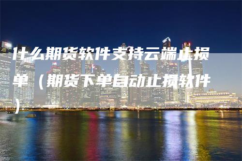 什么期货软件支持云端止损单（期货下单自动止损软件）