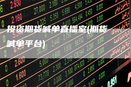 投资期货喊单直播室(期货喊单平台)