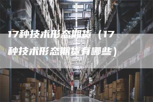 17种技术形态期货（17种技术形态期货有哪些）