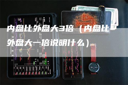 内盘比外盘大3倍（内盘比外盘大一倍说明什么）