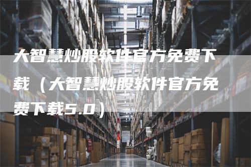 大智慧炒股软件官方免费下载（大智慧炒股软件官方免费下载5.0）
