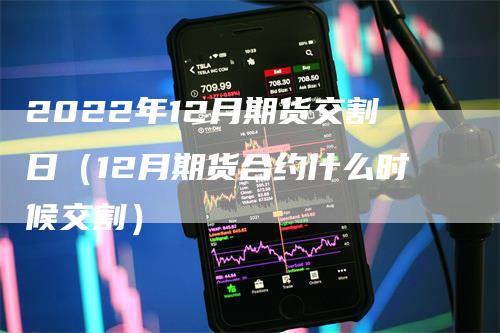 2022年12月期货交割日（12月期货合约什么时候交割）