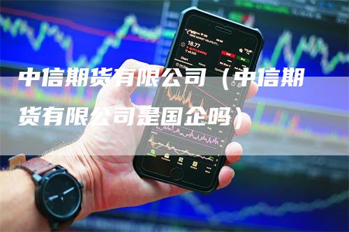 中信期货有限公司（中信期货有限公司是国企吗）