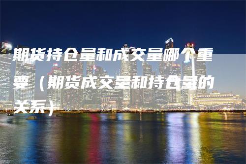 期货持仓量和成交量哪个重要（期货成交量和持仓量的关系）