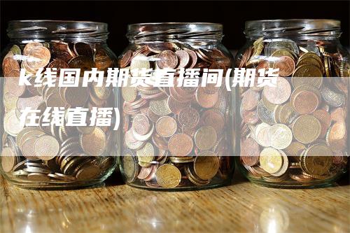 k线国内期货直播间(期货在线直播)