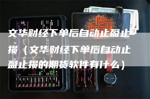 文华财经下单后自动止盈止损（文华财经下单后自动止盈止损的期货软件有什么）