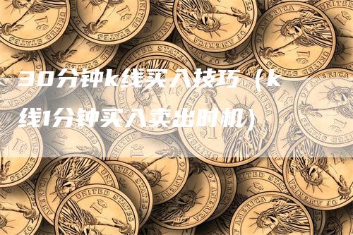 30分钟k线买入技巧（k线1分钟买入卖出时机）
