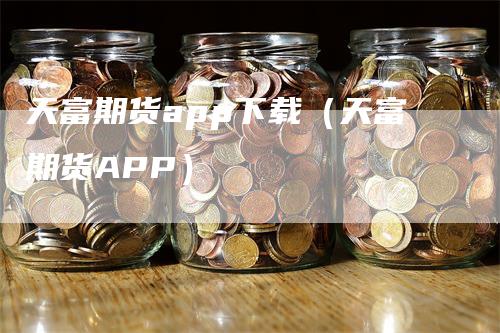 天富期货app下载（天富期货APP）