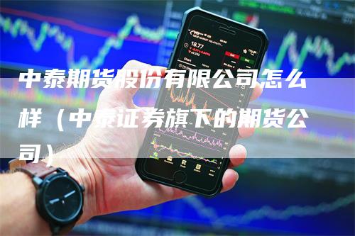 中泰期货股份有限公司怎么样（中泰证券旗下的期货公司）