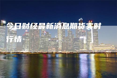 今日财经最新消息期货实时行情