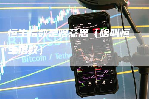 恒生指数是啥意思（啥叫恒生指数）
