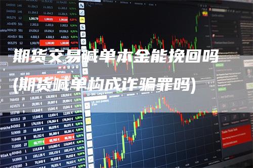 期货交易喊单本金能挽回吗(期货喊单构成诈骗罪吗)
