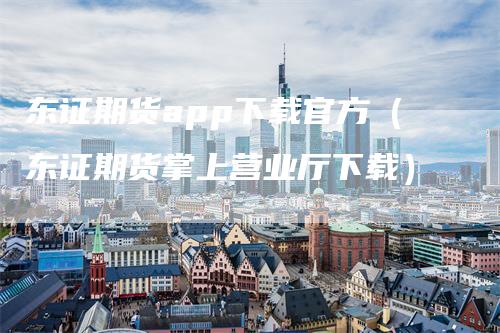 东证期货app下载官方（东证期货掌上营业厅下载）
