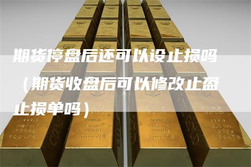 期货停盘后还可以设止损吗（期货收盘后可以修改止盈止损单吗）